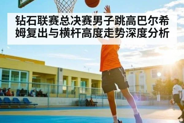 钻石联赛总决赛男子跳高巴尔希姆复出与横杆高度走势深度分析