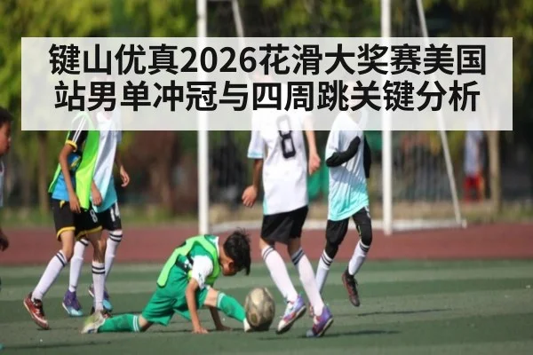 键山优真2026花滑大奖赛美国站男单冲冠与四周跳关键分析