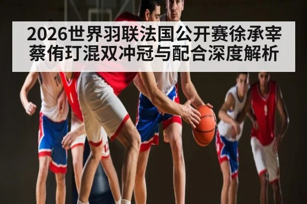 2026世界羽联法国公开赛徐承宰蔡侑玎混双冲冠与配合深度解析