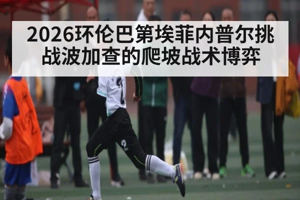 2026环伦巴第埃菲内普尔挑战波加查的爬坡战术博弈